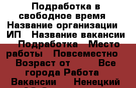 Подработка в свободное время › Название организации ­ ИП › Название вакансии ­ Подработка › Место работы ­ Повсеместно › Возраст от ­ 20 - Все города Работа » Вакансии   . Ненецкий АО,Осколково д.